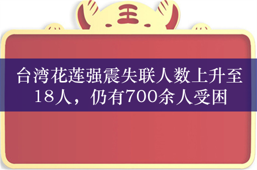 台湾花莲强震失联人数上升至18人，仍有700余人受困