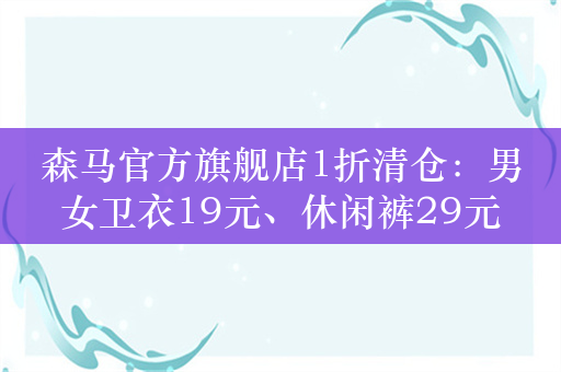 森马官方旗舰店1折清仓：男女卫衣19元、休闲裤29元