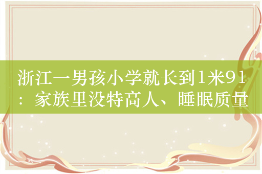 浙江一男孩小学就长到1米91：家族里没特高人、睡眠质量好爱吃肉/运动