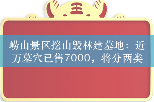 崂山景区挖山毁林建墓地：近万墓穴已售7000，将分两类处理