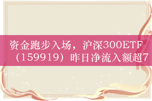 资金跑步入场，沪深300ETF（159919）昨日净流入额超7亿元，最新规模突破350亿元