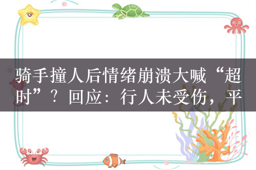 骑手撞人后情绪崩溃大喊“超时”？回应：行人未受伤，平台免扣罚