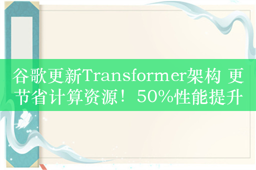 谷歌更新Transformer架构 更节省计算资源！50%性能提升