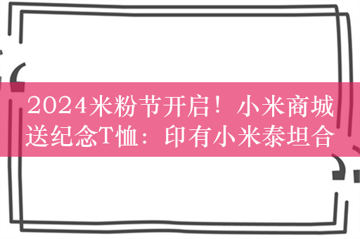 2024米粉节开启！小米商城送纪念T恤：印有小米泰坦合金配方