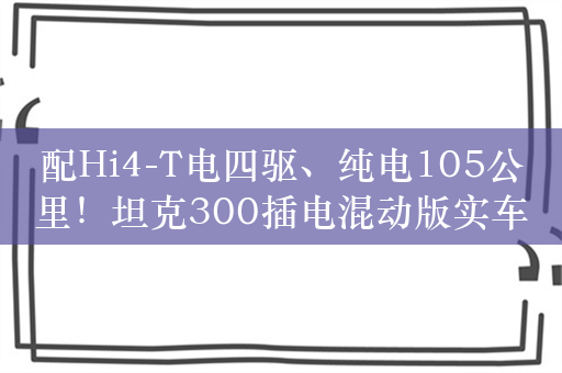 配Hi4-T电四驱、纯电105公里！坦克300插电混动版实车曝光