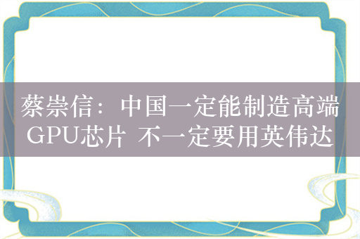 蔡崇信：中国一定能制造高端GPU芯片 不一定要用英伟达