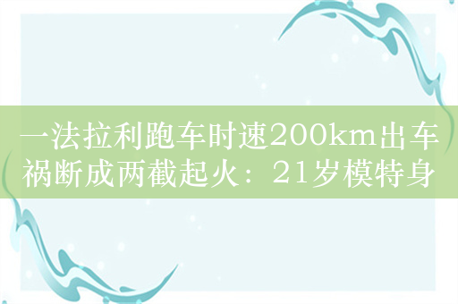 一法拉利跑车时速200km出车祸断成两截起火：21岁模特身亡