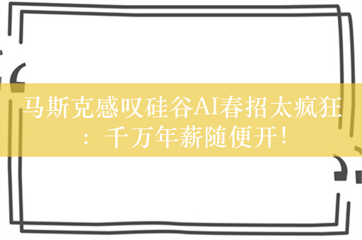 马斯克感叹硅谷AI春招太疯狂：千万年薪随便开！