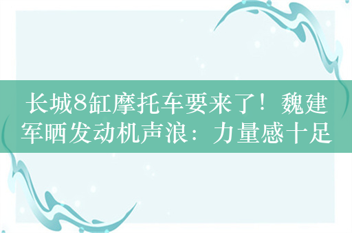 长城8缸摩托车要来了！魏建军晒发动机声浪：力量感十足