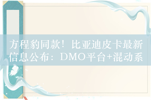 方程豹同款！比亚迪皮卡最新信息公布：DMO平台+混动系统