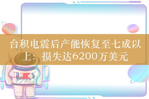 台积电震后产能恢复至七成以上：损失达6200万美元