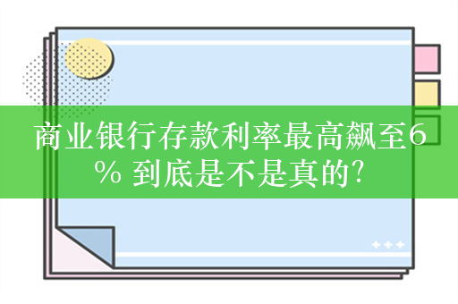 商业银行存款利率最高飙至6% 到底是不是真的？