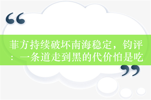 菲方持续破坏南海稳定，钧评：一条道走到黑的代价怕是吃不消的