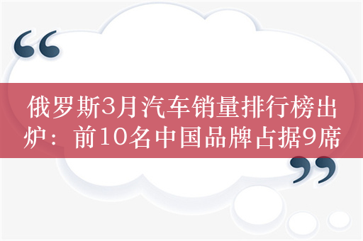 俄罗斯3月汽车销量排行榜出炉：前10名中国品牌占据9席