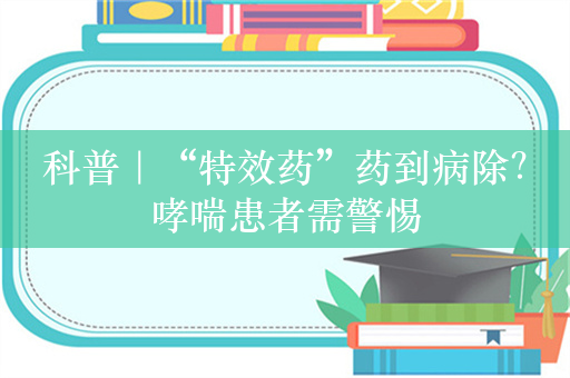 科普｜“特效药”药到病除？哮喘患者需警惕