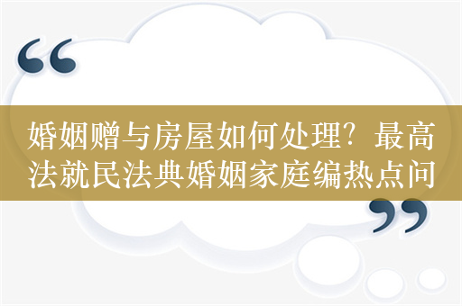 婚姻赠与房屋如何处理？最高法就民法典婚姻家庭编热点问题征求意见