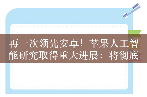 再一次领先安卓！苹果人工智能研究取得重大进展：将彻底改变你的iPhone