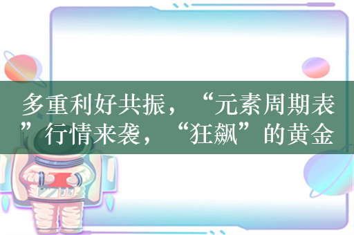 多重利好共振，“元素周期表”行情来袭，“狂飙”的黄金股迎来主升浪？