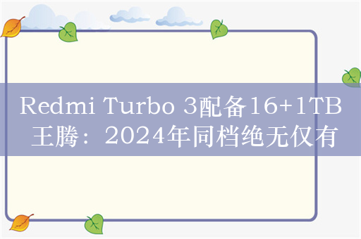 Redmi Turbo 3配备16+1TB 王腾：2024年同档绝无仅有