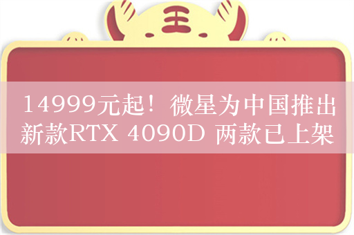 14999元起！微星为中国推出新款RTX 4090D 两款已上架