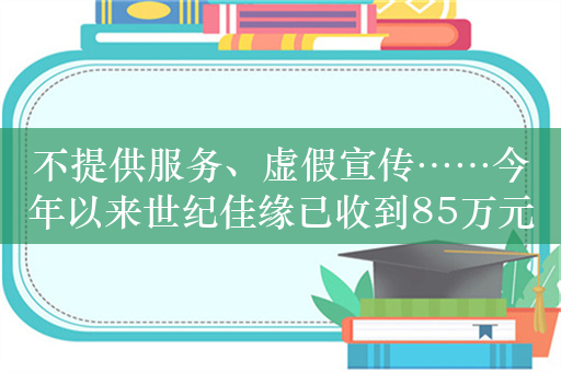 不提供服务、虚假宣传……今年以来世纪佳缘已收到85万元罚单