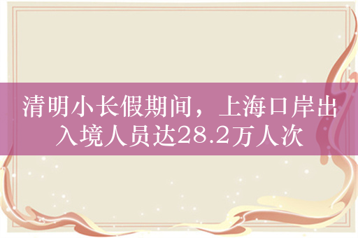 清明小长假期间，上海口岸出入境人员达28.2万人次