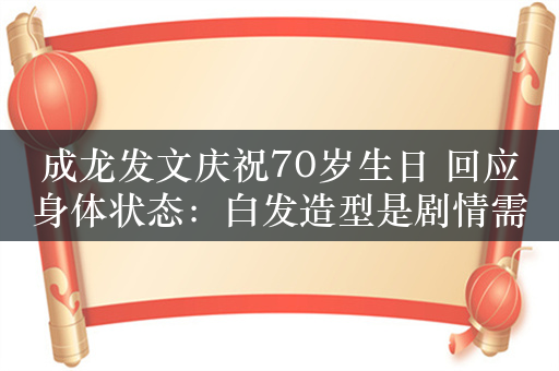 成龙发文庆祝70岁生日 回应身体状态：白发造型是剧情需要