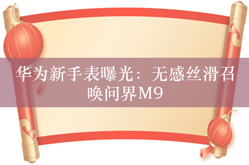 华为新手表曝光：无感丝滑召唤问界M9