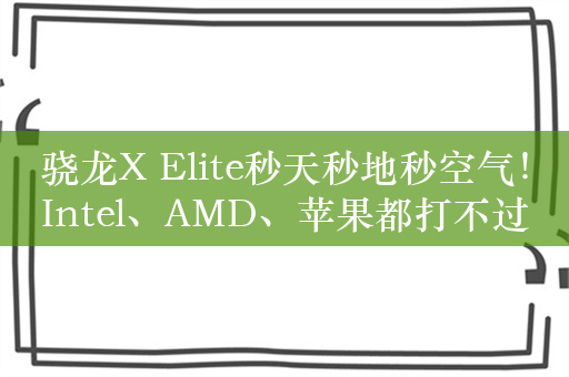 骁龙X Elite秒天秒地秒空气！Intel、AMD、苹果都打不过