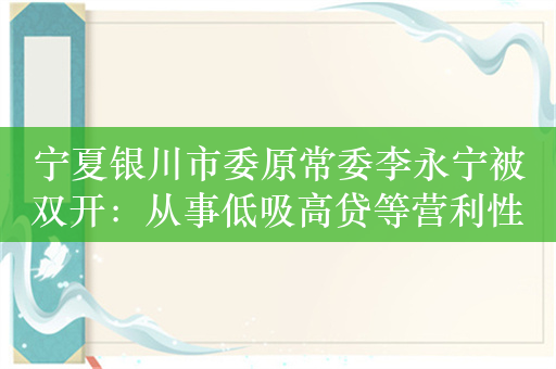 宁夏银川市委原常委李永宁被双开：从事低吸高贷等营利性活动