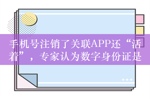 手机号注销了关联APP还“活着”，专家认为数字身份证是解决方案