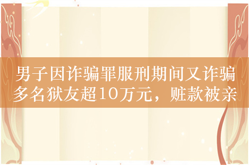 男子因诈骗罪服刑期间又诈骗多名狱友超10万元，赃款被亲属挥霍