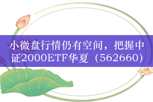 小微盘行情仍有空间，把握中证2000ETF华夏（562660）低位反攻窗口