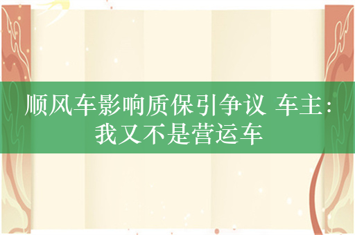 顺风车影响质保引争议 车主：我又不是营运车