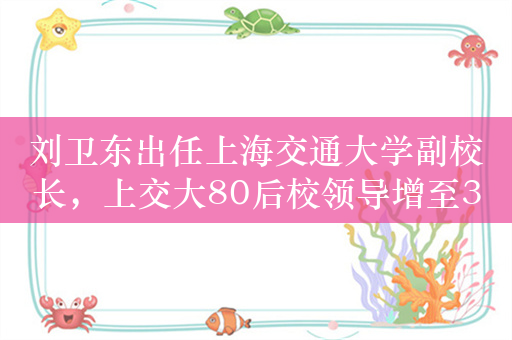 刘卫东出任上海交通大学副校长，上交大80后校领导增至3人