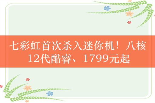 七彩虹首次杀入迷你机！八核12代酷睿、1799元起