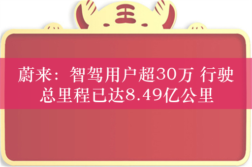 蔚来：智驾用户超30万 行驶总里程已达8.49亿公里