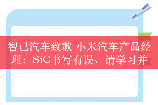 智己汽车致歉 小米汽车产品经理：SiC书写有误、请学习并尊重技术