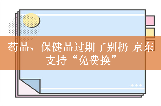 药品、保健品过期了别扔 京东支持“免费换”