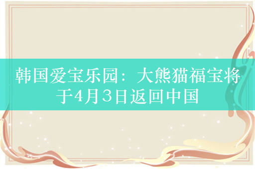 韩国爱宝乐园：大熊猫福宝将于4月3日返回中国