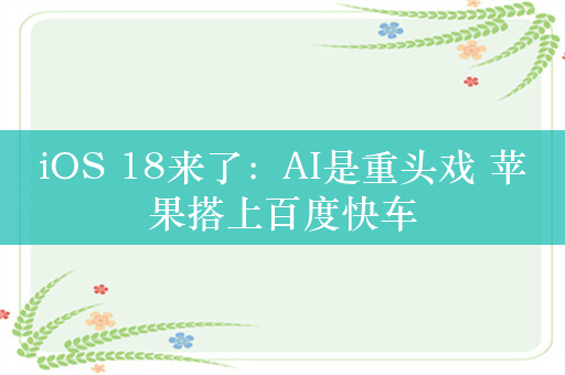 iOS 18来了：AI是重头戏 苹果搭上百度快车