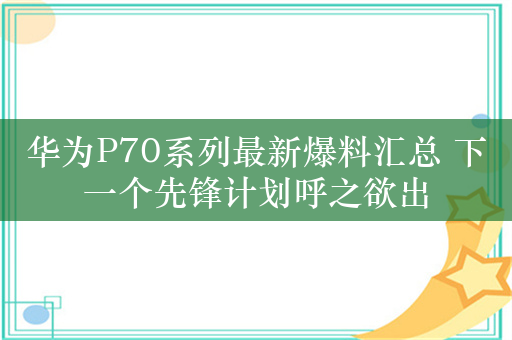 华为P70系列最新爆料汇总 下一个先锋计划呼之欲出