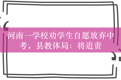 河南一学校劝学生自愿放弃中考，县教体局：将追责