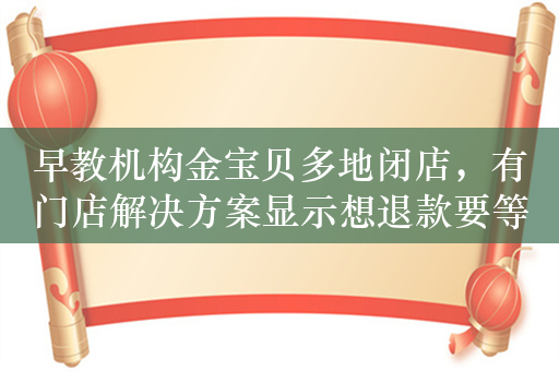 早教机构金宝贝多地闭店，有门店解决方案显示想退款要等30年