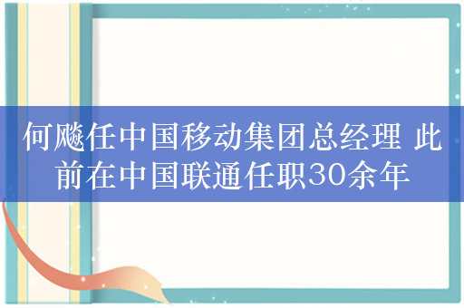 何飚任中国移动集团总经理 此前在中国联通任职30余年