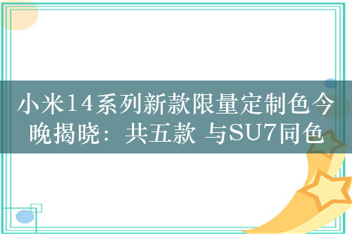 小米14系列新款限量定制色今晚揭晓：共五款 与SU7同色