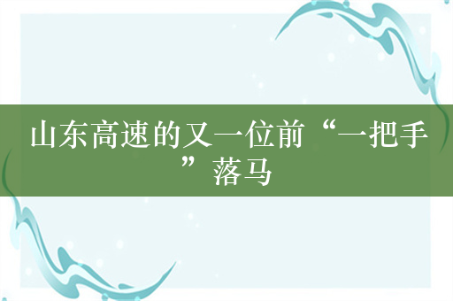 山东高速的又一位前“一把手”落马