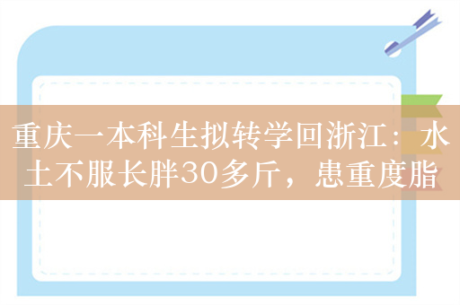 重庆一本科生拟转学回浙江：水土不服长胖30多斤，患重度脂肪肝