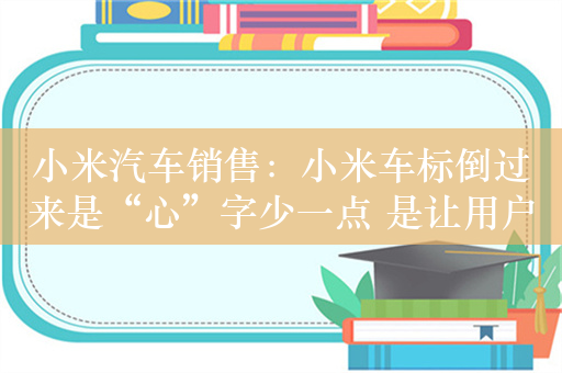 小米汽车销售：小米车标倒过来是“心”字少一点 是让用户省点心