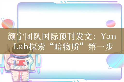 颜宁团队国际顶刊发文：Yan Lab探索“暗物质”第一步